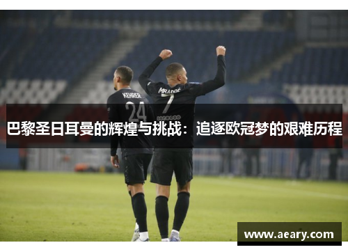 巴黎圣日耳曼的辉煌与挑战：追逐欧冠梦的艰难历程