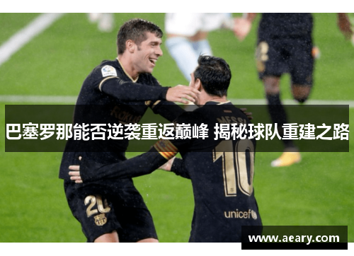巴塞罗那能否逆袭重返巅峰 揭秘球队重建之路