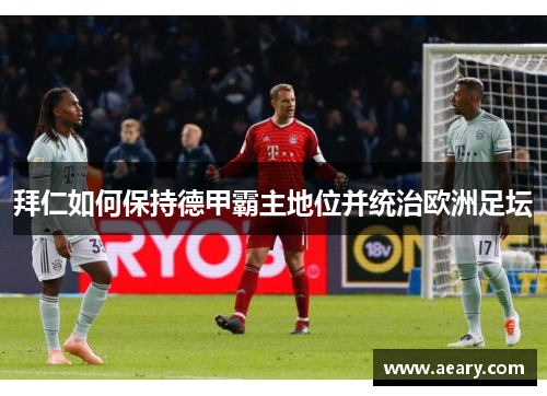 拜仁如何保持德甲霸主地位并统治欧洲足坛