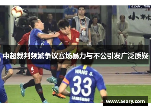 中超裁判频繁争议赛场暴力与不公引发广泛质疑 中超裁判频繁争议赛场暴力与不公引发广泛质疑