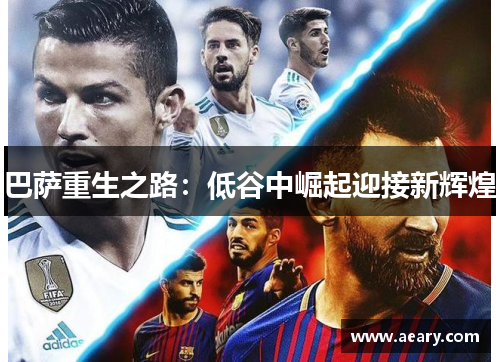巴萨重生之路：低谷中崛起迎接新辉煌