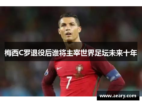 梅西C罗退役后谁将主宰世界足坛未来十年
