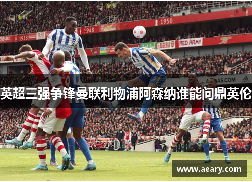 英超三强争锋曼联利物浦阿森纳谁能问鼎英伦