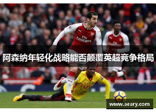 阿森纳年轻化战略能否颠覆英超竞争格局