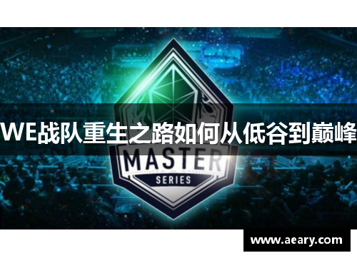 WE战队重生之路如何从低谷到巅峰