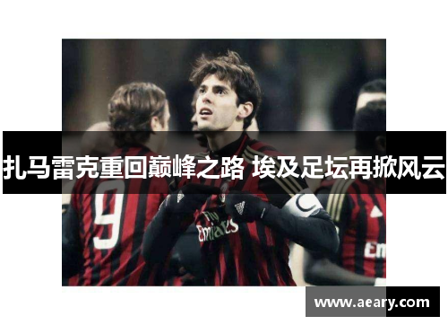 扎马雷克重回巅峰之路 埃及足坛再掀风云