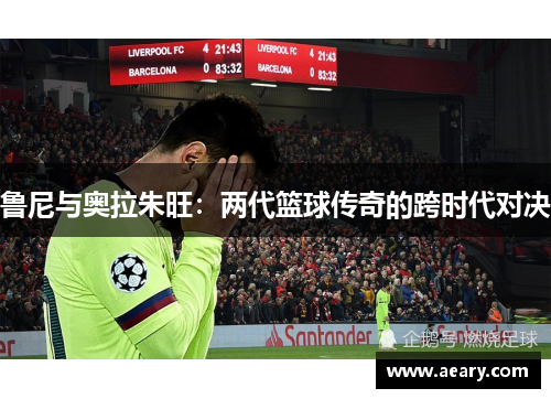 鲁尼与奥拉朱旺：两代篮球传奇的跨时代对决