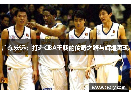 广东宏远：打造CBA王朝的传奇之路与辉煌再现