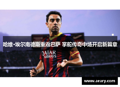 哈维·埃尔南德斯重返巴萨 掌舵传奇中场开启新篇章