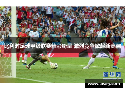 比利时足球甲级联赛精彩纷呈 激烈竞争掀起新高潮