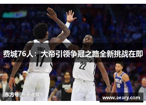 费城76人：大帝引领争冠之路全新挑战在即