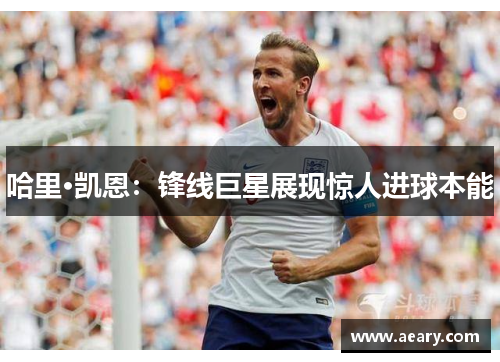 哈里·凯恩：锋线巨星展现惊人进球本能