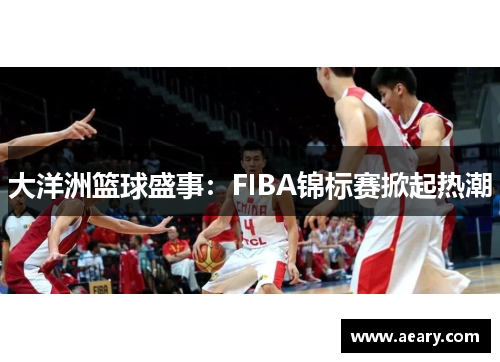 大洋洲篮球盛事：FIBA锦标赛掀起热潮