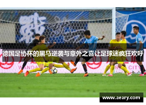 德国足协杯的黑马逆袭与意外之喜让足球迷疯狂欢呼