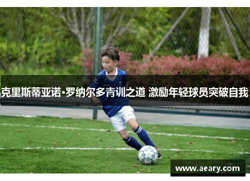 克里斯蒂亚诺·罗纳尔多青训之道 激励年轻球员突破自我