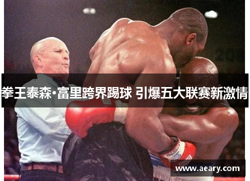 拳王泰森·富里跨界踢球 引爆五大联赛新激情