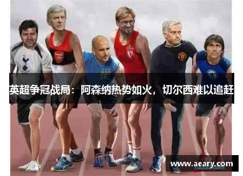 英超争冠战局：阿森纳热势如火，切尔西难以追赶