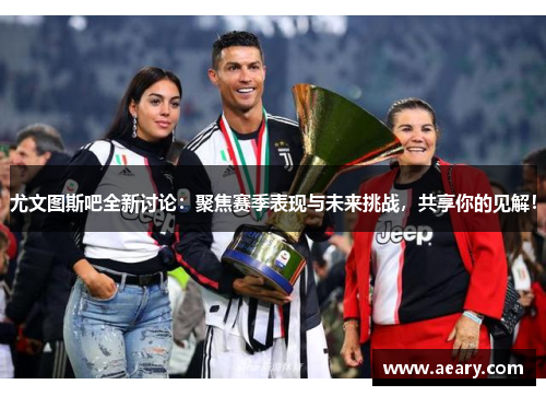 尤文图斯吧全新讨论：聚焦赛季表现与未来挑战，共享你的见解！