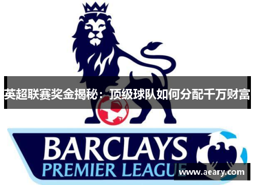 英超联赛奖金揭秘:顶级球队如何分配千万财富 英超联赛奖金揭秘:顶级球队如何分配千万财富