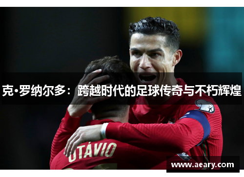 克·罗纳尔多：跨越时代的足球传奇与不朽辉煌