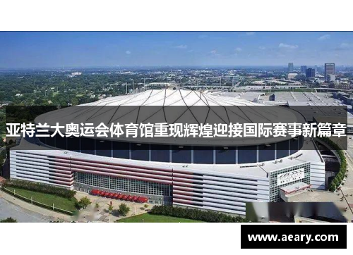 亚特兰大奥运会体育馆重现辉煌迎接国际赛事新篇章