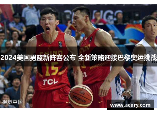 2024美国男篮新阵容公布 全新策略迎接巴黎奥运挑战