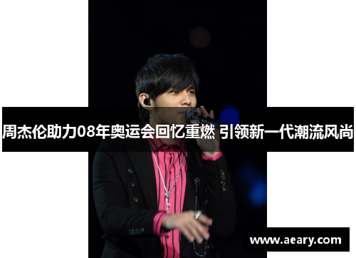 周杰伦助力08年奥运会回忆重燃 引领新一代潮流风尚
