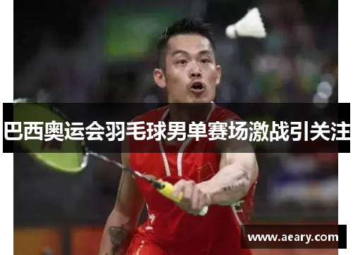 巴西奥运会羽毛球男单赛场激战引关注